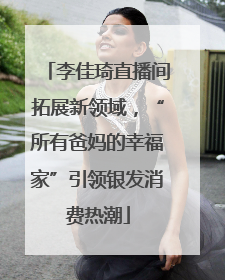 李佳琦直播间拓展新领域，“所有爸妈的幸福家”引领银发消费热潮