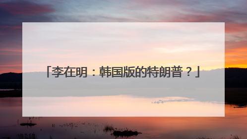 李在明:韩国版的特朗普?
