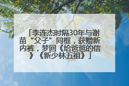 李连杰时隔30年与谢苗“父子”同框，获赠新内裤，梦回《给爸爸的信》《新少林五祖》