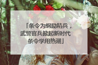 条令为纲励精兵，武警官兵掀起新时代条令学用热潮