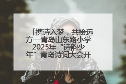 携诗入梦，共绘远方—青岛山东路小学2025年“诗韵少年”青岛诗词大会开幕畅游诗词之海