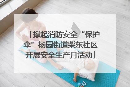 撑起消防安全“保护伞”杨园街道柴东社区开展安全生产月活动