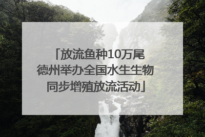放流鱼种10万尾 德州举办全国水生生物同步增殖放流活动