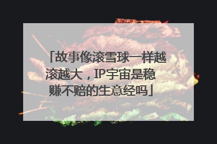 故事像滚雪球一样越滚越大，IP宇宙是稳赚不赔的生意经吗