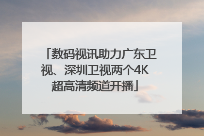 数码视讯助力广东卫视、深圳卫视两个4K超高清频道开播