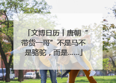 文博日历丨唐朝“带货一哥”不是马不是骆驼，而是……