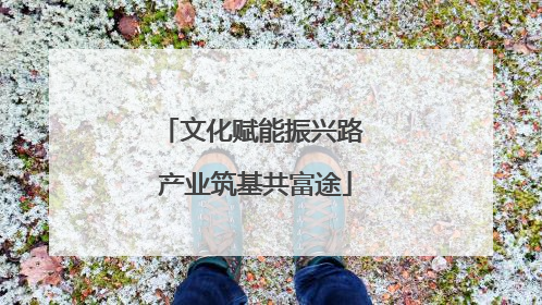 文化赋能振兴路 产业筑基共富途