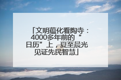 文明蕴化看陶寺：4000多年前的“日历”上，夏至晨光见证先民智慧