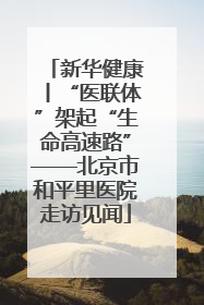 新华健康丨“医联体”架起“生命高速路”——北京市和平里医院走访见闻