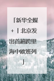 新华全媒＋丨北京发出首趟跨里海中欧班列