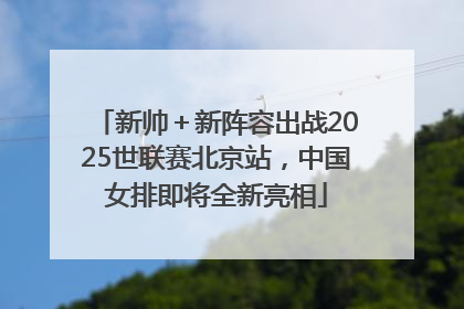 新帅＋新阵容出战2025世联赛北京站，中国女排即将全新亮相