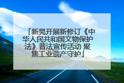 新晃开展新修订《中华人民共和国文物保护法》普法宣传活动 聚焦工业遗产守护