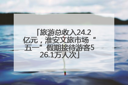 旅游总收入24.2亿元，淮安文旅市场“五一”假期接待游客526.1万人次
