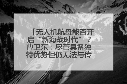 无人机航母能否开启“新海战时代”？曹卫东：尽管具备独特优势但仍无法与传统航母相提并论