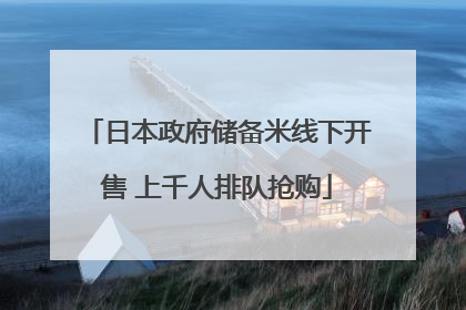 日本政府储备米线下开售 上千人排队抢购
