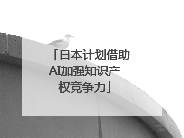 日本计划借助AI加强知识产权竞争力