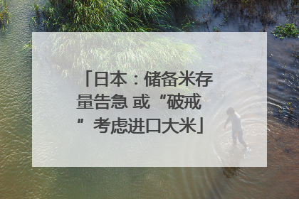日本：储备米存量告急 或“破戒”考虑进口大米