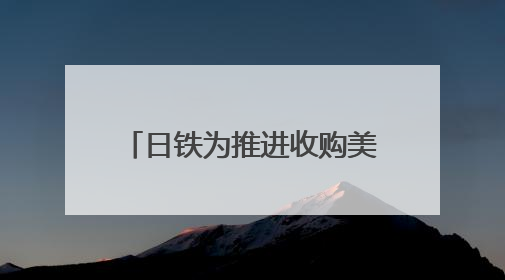 日铁为推进收购美钢交易 考虑送美国政府“黄金股”
