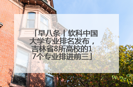 早八条丨软科中国大学专业排名发布，吉林省8所高校的17个专业排进前三