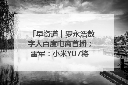 早资道｜罗永浩数字人百度电商首播；雷军：小米YU7将于6月底发布