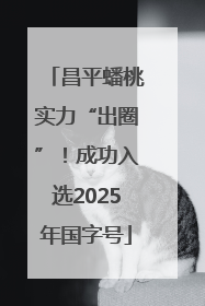 昌平蟠桃实力“出圈”！成功入选2025年国字号