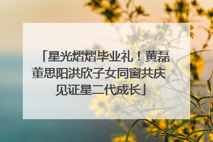 星光熠熠毕业礼！黄磊董思阳洪欣子女同窗共庆 见证星二代成长
