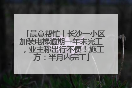 晨意帮忙丨长沙一小区加装电梯逾期一年未完工，业主称出行不便！施工方：半月内完工