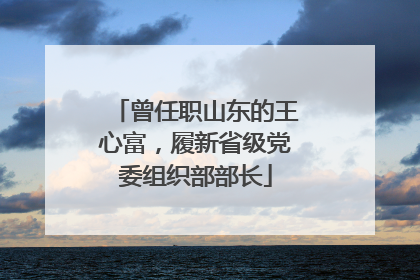 曾任职山东的王心富，履新省级党委组织部部长
