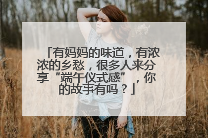 有妈妈的味道，有浓浓的乡愁，很多人来分享“端午仪式感”，你的故事有吗？