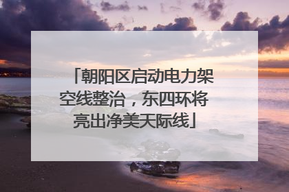 朝阳区启动电力架空线整治，东四环将亮出净美天际线