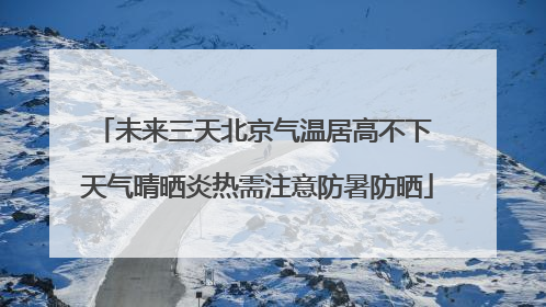 未来三天北京气温居高不下 天气晴晒炎热需注意防暑防晒