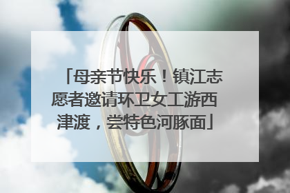母亲节快乐！镇江志愿者邀请环卫女工游西津渡，尝特色河豚面