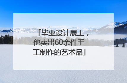 毕业设计展上，他卖出60余件手工制作的艺术品