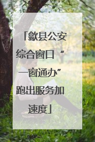 歙县公安综合窗口“一窗通办”跑出服务加速度