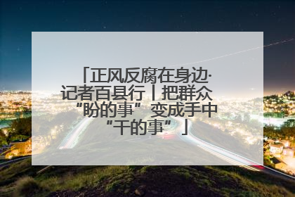 正风反腐在身边·记者百县行丨把群众“盼的事”变成手中“干的事”