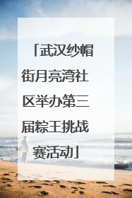 武汉纱帽街月亮湾社区举办第三届粽王挑战赛活动
