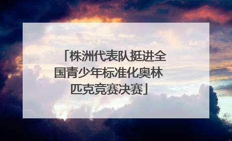 株洲代表队挺进全国青少年标准化奥林匹克竞赛决赛