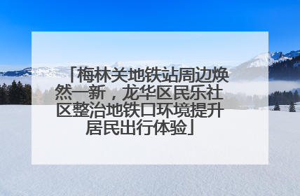 梅林关地铁站周边焕然一新，龙华区民乐社区整治地铁口环境提升居民出行体验