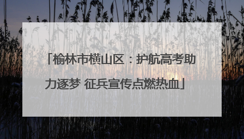 榆林市横山区：护航高考助力逐梦 征兵宣传点燃热血
