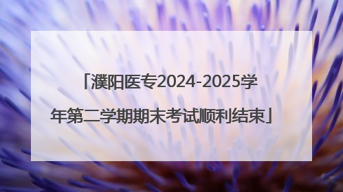濮阳医专2024-2025学年第二学期期末考试顺利结束