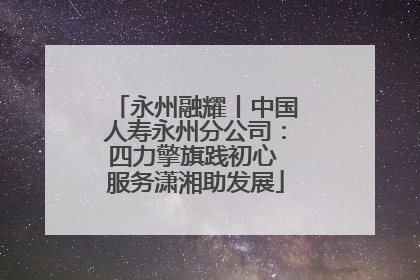 永州融耀丨中国人寿永州分公司：四力擎旗践初心 服务潇湘助发展