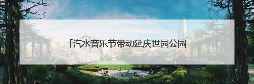 汽水音乐节带动延庆世园公园客流增长，迎客超3万人次