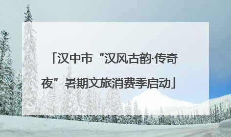 汉中市“汉风古韵·传奇夜”暑期文旅消费季启动