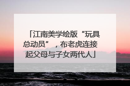 江南美学绘版“玩具总动员”，布老虎连接起父母与子女两代人