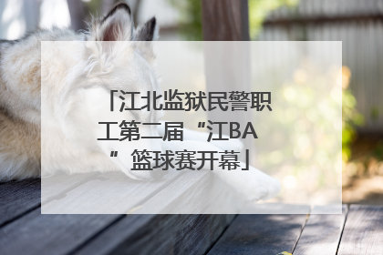 江北监狱民警职工第二届“江BA”篮球赛开幕