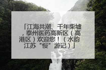江海共潮、千年柴墟，泰州医药高新区（高港区）欢迎您！（水韵江苏“慢”游记）