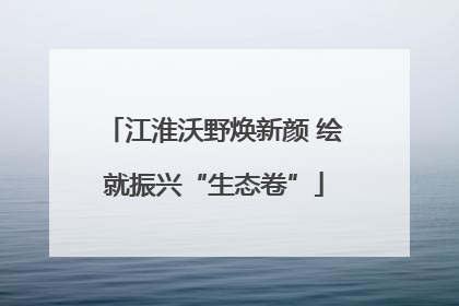 江淮沃野焕新颜 绘就振兴“生态卷”