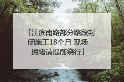 江滨南路部分路段封闭施工18个月 现场拥堵请提前绕行