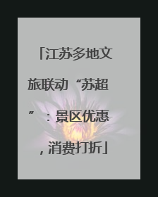 江苏多地文旅联动“苏超”：景区优惠，消费打折