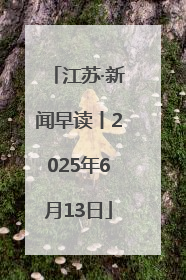 江苏·新闻早读丨2025年6月13日